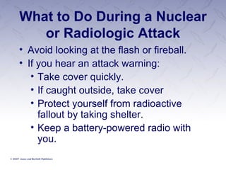 What to Do During a Nuclear or Radiologic Attack Avoid looking at the flash or fireball. If you hear an attack warning: Take cover quickly. If caught outside, take cover Protect yourself from radioactive fallout by taking shelter. Keep a battery-powered radio with you. 
