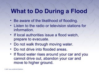 What to Do During a Flood Be aware of the likelihood of flooding. Listen to the radio or television stations for information. If local authorities issue a flood watch, prepare to evacuate.  Do not walk through moving water. Do not drive into flooded areas. If flood water rises around your car and you cannot drive out, abandon your car and move to higher ground.   