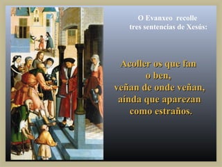 O Evanxeo recolle
   tres sentencias de Xesús:




 Acoller os que fan
       o ben,
veñan de onde veñan,
 aínda que aparezan
    como estraños.
 