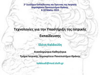 Τεχνολογίες για την Υποστήριξη της Ιατρικής
Εκπαίδευσης
Ελένη Καλδούδη
Αναπληρώτρια Καθηγήτρια
Τμήμα Ιατρικής, Δημοκρίτειο Πανεπιστήμιο Θράκης
kaldoudi@med.duth.gr
2ο Συνέδριο Εκπαίδευσης και Έρευνας της Ιατρικής
Δημοκρίτειο Πανεπιστήμιο Θράκης
8-10 Μαΐου 2015
 