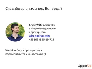 Спасибо за внимание. Вопросы? 
Владимир Стеценко 
интернет-маркетолог 
upperup.com 
v@upperup.com 
+38 (093) 36-19-712 
Читайте блог upperup.com и 
подписывайтесь на рассылку ;) 
