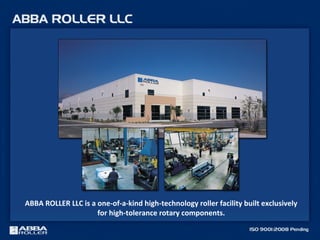 ABBA ROLLER LLC is a one-of-a-kind high-technology roller facility built exclusively
for high-tolerance rotary components.
 