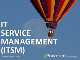 gPowered ConsultinggPowered Consulting
IT
SERVICE
MANAGEMENT
(ITSM)©gPowered Consulting, LLC 2015
 