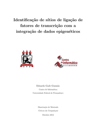Identiﬁca¸c˜ao de s´ıtios de liga¸c˜ao de
fatores de transcri¸c˜ao com a
integra¸c˜ao de dados epigen´eticos
Eduardo Gade Gusm˜ao
Centro de Inform´atica
Universidade Federal de Pernambuco
Disserta¸c˜ao de Mestrado
Ciˆencia da Computa¸c˜ao
Outubro 2012
 