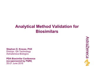 Stephan O. Krause, PhD
Director, QA Technology
AstraZeneca Biologics
PDA Biosimilar Conference
(co-sponsored by PQRI)
20-21 June 2016
Analytical Method Validation for
Biosimilars
 