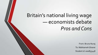 Britain’s national living wage
— economists debate
Pros and Cons
From: Bruno Nuraj
To: Mahkameh Ghanei
Student id :000855448
 