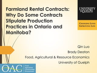 Farmland Rental Contracts:
Why Do Some Contracts
Stipulate Production
Practices in Ontario and
Manitoba?
Qin Luo
Brady Deaton
Food, Agricultural & Resource Economics
University of Guelph
 