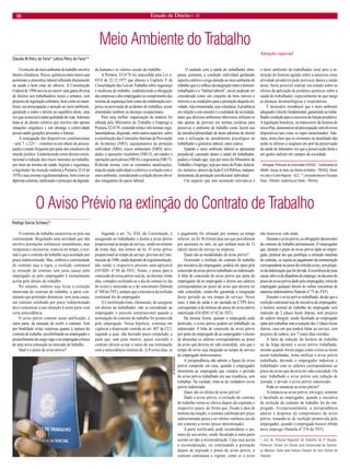 18 Estado de Direito n. 26 
Meio Ambiente do Trabalho 
Claudia M.Petry de Faria* Letícia Petry de Faria** 
O conceito de meio ambiente de trabalho envolve fatores climáticos, físicos, químicos entre outros que permeiam a atmosfera laboral influindo diretamente na saúde e bem estar do obreiro. A Constituição Federal de 1998 inovou ao inserir uma gama diversa de direitos aos trabalhadores rurais e urbanos, sem prejuízo da legislação ordinária, bem como ao manifestar sua preocupação e atenção ao meio ambiente, garantido a todos o direito ao equilíbrio deste, uma vez que essencial à sadia qualidade de vida. Ademais trata-se de direito coletivo que envolve não apenas situações singulares e sim abrange a coletividade preservando gerações presentes e futuras. 
A conjugação dos dispositivos constitucionais – arts. 7. e 225 – constitui-se em objeto de preocupação e estudo frequente por parte dos estudiosos do mundo jurídico. Estabelecendo como direito constitucional a redução dos riscos inerentes ao trabalho, por meio de normas de saúde, higiene e segurança, o legislador faz menção indireta a Portaria 3214 de 1978 e suas normas regulamentadoras, bem como ao diploma celetista, ratificando o principio da dignidade humana e os valores sociais do trabalho. 
A Portaria 3214/78 foi antecedida pela Lei n. 6514 de 22.12.1977 que alterou o Capítulo V da Consolidação das Leis do Trabalho sobre segurança e medicina do trabalho, estabelecendo a obrigação das empresas e dos empregados no cumprimento das normas de segurança bem como da colaboração recíproca na prevenção de acidentes de trabalhos, assim entendidas também as doenças ocupacionais. 
Para uma melhor organização da matéria foi editada pelo Ministério do Trabalho e Emprego a Portaria 3214/78, contendo trinta e três normas regulamentadoras, dispondo, entre outros aspectos, sobre a constituição das Comissões Internas de Prevenção de Acidentes (NR5), equipamentos de proteção individual (NR6), riscos ambientais (NR9), atividades e operações insalubres (NR15), atividades e operações periculosas (NR16) e ergonomia (NR17). Referida norma, com as constantes atualizações, trata da saúde individual e coletiva e a relação com o meio ambiente, considerando a relação direito-dever dos integrantes do pacto laboral. 
O cuidado com a saúde do trabalhador ultrapassa, portanto, a condição individual ganhando aspecto coletivo e exige atenção ao meio ambiente do trabalho que é o reflexo da integração entre o homem- trabalhador e o “habitat laboral”, assim podendo ser considerado como um conjunto de bens móveis e imóveis e as condições para a prestação daquela atividade, seja remunerada, seja voluntária. A prudência em relação a este assunto é a realidade da sociedade, tanto que diversos ambientes laboriosos utilizam-se não apenas do previsto em normas jurídicas para preservar o ambiente de trabalho como fazem uso da interdisciplinaridade de áreas adstritas do direito com a utilização de atendimento psicológico ao trabalhador e ginástica laboral, entre outros. 
Quando o meio ambiente laboral se apresentar prejudicial, causando danos a saúde do trabalhador, poderá o Estado agir, seja por meio do Ministério do Trabalho e Emprego, seja por meio do Poder Judiciário, inclusive, através da Ação Civil Pública, independentemente da prestação jurisdicional individual. 
Um aspecto que tem assumido relevância é o meio ambiente do trabalhador rural pois a interação do homem agindo sobre a natureza como atividade produtiva pode provocar danos a saúde deste. Seria possível realizar um estudo sobre os efeitos da aplicação de produtos químicos sobre a saúde do trabalhador, especialmente no que tange as doenças dermatológicas e respiratórias. 
É necessário reconhecer que o meio ambiente adequado é direito fundamental, garantindo ao trabalhador condição para o exercício da função produtiva. A legislação brasileira, no transcorrer da historia de nosso País, demonstrou tal preocupação com diversos dispositivos tais como os supra mencionados. Ademais, resta claro que os existentes na atualidade não serão os últimos a surgirem em prol da preservação da saúde do labutador vez que a preservação desta é um ganho indireto em campos da sociedade. 
* Advogada. Professora da Universidade FEEVALE. Coordenadora do NADIM –Núcleo de Apoio aos Direitos da Mulher – FEEVALE. Mestre em Letras e Cultura Regional – UCS..** Licenciada plena em Educação Física – FEEVALE. Acadêmica em Direito – FEEVALE. 
Atenção especial 
O Aviso Prévio na extinção do Contrato de Trabalho 
Rodrigo Garcia Schwarz* 
O contrato de trabalho caracteriza-se pela sua continuidade. Regulando uma atividade que não envolve prestações unilaterais instantâneas, mas recíprocas e sucessivas, estáveis no tempo, o normal é que o contrato de trabalho seja acordado por prazo indeterminado. Mas, embora a continuidade do contrato seja a regra, a resilição contratual (a extinção do contrato sem justa causa) pelo empregado ou pelo empregador é normalmente aceita pelo direito do trabalho. 
No entanto, embora seja lícita a extinção imotivada do contrato de trabalho, a parte contratante que pretender denunciar, sem justa causa, um contrato celebrado por prazo indeterminado deve comunicar a sua intenção à outra parte com certa antecedência. 
O aviso prévio consiste nessa notificação, à outra parte, da intenção de resilir o contrato. Tem por finalidade evitar surpresas quanto à ruptura do contrato de trabalho, possibilitando ao empregador o preenchimento do cargo vago e ao empregado a busca de uma nova colocação no mercado de trabalho. 
Qual é o prazo do aviso prévio? 
Segundo o art. 7o, XXI, da Constituição, é assegurado ao trabalhador o direito a aviso prévio proporcional ao tempo de serviço, sendo no mínimo de trinta dias, nos termos da lei. O aviso prévio proporcional ao tempo de serviço, previsto na Constituição de 1988, ainda depende de regulamentação, não sendo o respectivo preceito auto-aplicável (OJ-SDI1 nº 84 do TST). Assim, o prazo para a concessão do aviso prévio será de, no mínimo, trinta dias, contados excluindo-se o dia do começo (o dia do aviso) e incluindo-se o do vencimento (Súmula nº 380 do TST), sempre que a iniciativa da resilição contratual for do empregador. 
A Constituição trata, claramente, de assegurar um direito ao trabalhador, não se estendendo ao empregador o preceito constitucional quando a terminação do contrato de trabalho for promovida pelo empregado. Nessa hipótese, continua em vigência a disposição contida no art. 487 da CLT, segundo a qual, não havendo prazo estipulado, a parte que, sem justo motivo, quiser rescindir o contrato deverá avisar a outra da sua terminação com a antecedência mínima de: I) 8 (oito) dias, se o pagamento for efetuado por semana ou tempo inferior; ou II) 30 (trinta) dias aos que perceberem por quinzena ou mês, ou que tenham mais de 12 (doze) meses de serviço na empresa. 
Quais são as modalidades de aviso prévio? 
Ocorrendo a resilição do contrato de trabalho por iniciativa do empregador, poderá ele optar pela concessão do aviso prévio trabalhado ou indenizado. A falta de concessão do aviso prévio por parte do empregador dá ao empregado o direito aos salários correspondentes ao prazo do aviso que deveria ter sido concedido, sendo-lhe garantida a integração desse período ao seu tempo de serviço. Nesse caso, a data de saída a ser anotada na CTPS deve corresponder à do término do prazo do aviso prévio indenizado (OJ-SDI1 nº 82 do TST). 
Da mesma forma, quando o empregado pede demissão, o aviso prévio poderá ser trabalhado ou indenizado. A falta de concessão do aviso prévio por parte do empregado dá ao empregador o direito de descontar os salários correspondentes ao prazo do aviso que deveria ter sido concedido, sem que o tempo do aviso seja integrado ao tempo de serviço do empregado demissionário. 
A jurisprudência não admite a figura do aviso prévio cumprido em casa, quando o empregador determina ao empregado que cumpra o período do aviso prévio trabalhado em sua residência, sem trabalhar. Na verdade, trata-se de verdadeiro aviso prévio indenizado. 
Quais são os efeitos do aviso prévio? 
Dado o aviso prévio, a extinção do contrato de trabalho torna-se efetiva depois de expirado o respectivo prazo, de forma que, fixada a data de término da relação, o contrato celebrado por prazo indeterminado passa a ter efeitos similares aos de um contrato a termo (prazo determinado). 
A parte notificante pode reconsiderar o ato, antes de seu termo, sendo facultado à outra parte aceitar ou não a reconsideração. Caso seja aceita a reconsideração, ou continuando a prestação depois de expirado o prazo do aviso prévio, o contrato continuará a vigorar, como se o aviso não houvesse sido dado. 
Durante o aviso prévio, as obrigações decorrentes do contrato de trabalho permanecem. O empregador que, durante o prazo do aviso prévio dado ao empregado, praticar ato que justifique a extinção imediata do contrato, se sujeita ao pagamento da remuneração correspondente ao prazo do referido aviso, sem prejuízo da indenização que for devida. A ocorrência de justa causa, salvo a de abandono de emprego, no decurso do prazo do aviso prévio dado pelo empregador, retira do empregado qualquer direito às verbas rescisórias de natureza indenizatória (Súmula nº 73 do TST). 
Durante o aviso prévio trabalhado, desde que a resilição contratual seja de iniciativa do empregador, o horário normal de trabalho do empregado será reduzido de 2 (duas) horas diárias, sem prejuízo do salário integral, sendo facultado ao empregado optar por trabalhar sem a redução das 2 (duas) horas diárias, caso em que poderá faltar ao serviço, sem prejuízo do salário, por 7 (sete) dias corridos. 
A falta da redução do horário de trabalho ou da folga durante o aviso prévio trabalhado, mesmo quando forem pagas como extras as horas assim trabalhadas, torna ineficaz o aviso prévio trabalhado, devendo o empregador indenizar o trabalhador com os salários correspondentes ao prazo do aviso que deveria ter sido concedido. Ou seja, trabalhado o aviso prévio sem redução de jornada, é devido o aviso prévio indenizado. 
Pode-se renunciar ao aviso prévio? 
A renúncia ao aviso prévio, em regra, somente é facultada ao empregador, quando a iniciativa da resilição do contrato de trabalho for do empregado. Excepcionalmente, a jurisprudência admite a dispensa do cumprimento do aviso prévio, tratando-se de resilição promovida pelo empregador, quando o empregado houver obtido novo emprego (Súmula nº 276 do TST). 
* Juiz do Tribunal Regional do Trabalho da 2ª Região, Professor. Doutor em Direito pela Universidad de Castilla- La Mancha. Autor pela Editora Elsevier do livro Direito do Trabalho. 
AF RODRIGUES  