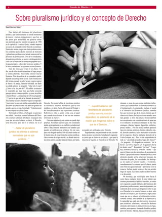 4 Estado de Direito n. 26 
Sobre pluralismo jurídico y el concepto de Derecho 
David Sánchez Rubio* 
Para hablar del fenómeno del pluralismo jurídico, que históricamente ha tenido momentos de mayor y menor protagonismo y que hoy en día posee gran actualidad, me gustaría contar una anécdota que me sucedió en agosto de 1998 en la capital de Ecuador, Quito, cuando impartía un curso de postgrado sobre Derecho económico. Dentro del mismo, surgió una fuerte polémica entre los asistentes acerca de las nociones de monismo y pluralismo jurídicos en el actual contexto de los procesos de globalización. Uno de los estudiantes, abogado de profesión, se acercó a mí después de la clase con la intención de darme una pequeña lección argumentativa a favor del monismo jurídico. Y lo hizo contándome la siguiente curiosa historia: 
Eran dos ranas que vivían en un charco. Un día, una de ellas decidió abandonar el lugar porque se sentía aburrida. Necesitaba conocer nuevas fronteras. Tras despedirse de su compañera partió, dejando a su amiga triste y sola. Con el transcurso del tiempo, pasado un año, la rana viajera regresó al charco. Su amiga, llena de felicidad, tras darle un cálido abrazo, le preguntó: “¿Qué tal el viaje? ¿Cómo te ha ido por ahí?”. El anfibio aventurero le respondió que muy bien, que había conocido paisajes únicos e indescriptibles y cosas increíbles y maravillosas. La rana amiga le volvió a preguntar: “¿Y qué es lo que más te ha llamado la atención?”. Tras meditar un rato, el anfibio viajero le respondió: “pues mira, lo que más me ha sorprendido ha sido descubrir un charco como este pero tan grande tan grande, que no se veía el otro lado.” Evidentemente la rana viajera se refería al mar. 
Terminado el relato, el abogado ecuatoriano me señaló: “moraleja, cuando hablamos del Derecho, estamos hablando del charco. Cualquier otra cosa que no sea el charco, es decir, el Derecho, será otra cosa, pero no es el charco, no es el Derecho. Por tanto, hablar de pluralismo jurídico es referirse a sistemas normativos que no son jurídicos, es decir, fuera del marco del Estado y del Derecho estatal no hay expresiones jurídicas. Referirnos a ellas es aludir a otra cosa, al igual que cuando describimos el mar no nos estamos refiriendo al charco”. 
Con estas palabras y este cuento me quedé algo perplejo. Resultaba curioso que este estudiante aludía, principalmente, a un conflicto ya tradicional sobre si hay sistemas normativos no estatales que pueden ser calificados de jurídicos. En este caso, para este abogado andino, sólo el Estado resulta ser la fuente única de creación de las normas jurídicas. Otras normas de origen social y en donde intervienen otros actores, quedan fuera del charco, por tanto, no pueden ser calificadas como Derecho. 
Seguidamente, tras pensármelo un rato, recreándome un poco, le contesté al estudiante lo siguiente: es cierto que un charco es un charco, y que para la mayoría de la gente, el Derecho es el Derecho. No obstante, a pesar de que existan múltiples definiciones que acentúan bien el elemento normativo o el institucional o el estructural e, incluso, el social o el valorativo del fenómeno jurídico, también hay que reconocer que de la misma manera que el charco es el charco, los hay de diverso tamaño, unos más grandes y otros más chicos. Incluso también nos encontramos con concentraciones de agua que ni se reducen a un charco ni tampoco al mar: hay estanques, charcas, lagunas, lagunillas, embalses, presas, bardos... Por esta razón, también aparecen tipos de sistemas jurídicos distintos (derecho estatal, derecho canónico, la lex mercatoria o derecho de los negocios, derecho indígena, derecho de la Unión Europea, etc.). Pero lo más sorprendente de todo es: “¿de dónde procede el agua del charco?” –Le pregunté–. El abogado me contestó: “de la lluvia”. Le volví a inquirir: “¿Y el agua de la lluvia de dónde viene?”. Respondió: “del mar”. “Luego hay elementos básicos y centrales –afirmé – que unen el charco con las otras clases de acumulación hídrica” (proyectado sobre el mundo jurídico, estos elementos pueden ser las relaciones humanas, las relaciones de poder, las necesidades, las ideologías, los sujetos y/o actores sociales...). Asimismo, inmediatamente le comenté que el charco puede estar lleno de agua estancada y putrefacta si no se renueva. Incluso puede secarse si hay un periodo largo de sequía. Las ranas pueden acabar muertas si se descuidan. 
Mi moraleja, que va dirigida tanto hacia él como hacia cualquier lector de este trabajo que estamos presentando al público brasileño, se centra en lo siguiente: cuando hablamos del fenómeno del pluralismo jurídico nuestra posición dependerá, no solamente de la noción que tengamos sobre lo que es el Derecho (si es como el charco, es decir, solo derecho del Estado o, por el contrario, implica más cosas que no se reducen a la dimensión exclusivamente estatal), sino también de la disposición y la capacidad que cada uno de nosotros poseemos para visualizar, relacionar y vincular los distintos elementos del mundo en donde vivimos y en el que, también, participamos, formando el ámbito jurídico parte del mismo. Además, hay que tener en cuenta 
“ ...hablar de pluralismo jurídico es referirse a sistemas normativos que no son jurídicos...” 
“ ...cuando hablamos del fenómeno del pluralismo jurídico nuestra posición dependerá, no solamente de la noción que tengamos sobre lo que es el Derecho ...” 
AF RODRIGUES 
AF RODRIGUES  