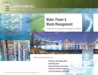 Introduction to Langenburg Technologies, llc Systems
Water, Power &
Waste Management
Global sustainable solutions for …
Purifying & Desalinating Water
Generating Power
Industrial Effluent & Toxic Waste
Portable Frack Water Processing
Processing Sewage & Solid Waste
™ and ©1998-2015 Langenburg Research, Langenburg Technologies.All rights reserved.
LANGENBURG
 