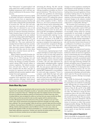 This “Uberization” of capital markets5 will
make capital more readily accessible to every
budding entrepreneur, and it will have sig-
nificant ramifications for the practice of busi-
ness law.
A growing awareness of access to capital
by the public will lead to a demand for legal
services. Lawyers have an opportunity to
expand their business practices, but they will
need to better understand the specialized field
of securities law. The new laws and rules
raise many new questions, the answers to
which often are informed by years of old
interpretations and customary practices in
the law of corporate financing transactions.
Today’s business lawyers must have at least
a working knowledge of the new methods
and rules for raising capital under Regulation
CF (crowdfunding), Regulation D, and
Regulation A under Titles II, III, and IV of
the JOBS Act. They must understand the
interplay between federal and state securities
laws. They must advise clients about the
often draconian statutory liabilities under
those laws. And they must be clear about
their role as securities lawyers and the lia-
bilities they assume.
When Congress enacted the Securities Act
of 1933 (Securities Act) and Securities Ex-
change Act of 1934 (Exchange Act) and
created the Securities and Exchange Com-
mission, the business of raising investment
capital—taking OPM—became subject to
extensive regulation. The federal securities
laws, and each state’s “blue sky” securities
laws, mandate that all offers and sales of
securities be registered with the SEC and
qualified with state securities regulators unless
exempt from such registration.
Prior to the JOBS Act, the most common
exemption from registration was for non-
public securities offerings,6 which placed
strict limitations on soliciting investors and
advertising the offering. The SEC and the
courts had long interpreted the nonpublic
offering exemption to prohibit any form of
general solicitation.7 They did not, however,
set forth clear guidelines for determining
what constituted a general solicitation. The
Supreme Court in 1953 outlined the contours
of what constitutes a private offering for pur-
poses of the exemption. In SEC v. Ralston
Purina Co., the Court examined the knowl-
edge of the investor and its relationship with
the issuer as a basis for distinguishing a
private offering from a public offering.8 The
boundaries, however, were far from clear.
Prior to the SEC’s promulgation of Regulation
D in 1982, many members of the securities
bar were uncomfortable rendering “no reg-
istration” opinions. Even after Regulation
D, until the enactment of the JOBS Act,
issuers, who in litigation bear the burden of
proving an exemption from registration, typ-
ically restricted their unregistered offerings
to prospective investors with whom they
could demonstrate a “pre-existing substantive
business relationship.”9
In recent years, organized groups of indi-
viduals with high net worth (angel investors)
have been a source of early-stage capital, but
attracting the attention of angel investors is
nearly impossible without some initial seed
capital to validate or prove a business model
or product. The only other alternative for
raising capital—soliciting the public—required
registering the securities offering with the
SEC, the same process undertaken by com-
panies going public through an initial public
offering (IPO). Registration is cost-prohibitive
for most early-stage companies.10 Even if a
company could afford the legal and audit
fees charged for public offerings, after the
dot-com crash in the early 1990s, the public
equity markets became inhospitable for early-
stage small (less than $50 million) IPOs.
Changes in market regulation, including the
decimalization and deregulation of commis-
sions, shrinking profits of smaller investment
banking firms, increased regulation of those
investment banking firms by the Financial
Industry Regulatory Authority (FINRA) in
response to microcap stock frauds, and other
structural changes to the industry, resulted
in the exodus of regional investment banking
underwriters to small public offerings.11
The Securities Act’s restrictions on solic-
iting investors—well-intentioned in the after-
math of the stock market crash of 1929 and
the Great Depression—made the ambition
of successfully raising capital for startups
unattainable for most people. It relegated
entrepreneurs to raising seed capital from
friends, family, and others with whom the
entrepreneur had the requisite relationship.12
Small issuers were frequently unable to com-
ply with Securities Act provisions because of
a combination of exorbitant costs, unwork-
able resale provisions, ambiguity, and taint
of prior illegal stock sales.
Consequently, an entrepreneur’s parents,
family, and friends, and the geographic neigh-
borhood in which one lived were significant
factors in determining who received funding,
who became owners of a business, and what
demographic eventually accumulated capital
and wealth in this country. To close the capital
gap for early-stage financing, stimulate job
growth, and address issues of unequal access
to capital, in 2012, President Obama signed
into law the JOBS Act. In relaxing the restric-
tions on soliciting investors, the new law
reflects the advent of the Internet, modern
communication technology, and social media,
which made the 90-year-old restrictions on
advertising securities offerings increasingly
impractical.
The JOBS Act dramatically changed the
rules relating to private securities offerings
by creating three new methods of conducting
public offerings that are exempt from SEC
registration. These offering exemptions are
found in Titles II, III, and IV of the JOBS
Act and are often referred to by these JOBS
Act titles. The differences among the three
exemptions relate to the size of the offering,
investor qualifications, and manner in which
the securities may be offered. The new exemp-
tions from registration afforded by Title II
and Title IV allow unrestricted general solic-
itation of investors; in effect, they permit
unregistered public offerings. Title III provides
a new exemption for selling securities through
crowdfunding. All three exemptions preempt
certain aspects of state blue sky securities
law regulation.
Title II: Rule 506(c) of Regulation D
Title II of the JOBS Act dramatically changed
the rules for raising capital from accredited
20 Los Angeles Lawyer December 2016
State Blue Sky Laws
“Blue sky laws” are state laws regulating the offer and sale of securities. The term originated from the
Supreme Court’s description of fraudulent securities as “speculative schemes which have no more
basis than so many feet of ‘blue sky.’”1 Although many states have adopted some form of the Uniform
Securities Act drafted by the National Conference of Commissioners of Uniform State Laws, others,
including California, have not adopted the uniform act and have their own unique securities law. Many
of these state securities laws provide the state securities regulator with the authority to deny a
securities offering based on the merits of the terms of the securities. California is one such “merit
review” state, and the commissioner of the Department of Business Oversight must make a finding
that an offering is “fair, just and equitable” before she will issue a permit to allow sale of the securities
in California. A principal feature of the JOBS Act is its preemption of blue sky laws for certain securities
offerings. However, federal preemption under the JOBS Act is limited. In most cases, it does not
preempt state regulation of offers and sales by shareholders (i.e., secondary transactions) or state
broker-dealer registration requirements. Similarly, each state blue sky statute provides investors with
statutory civil rescission remedies that are not subject to federal preemption.
1 Hall v. Geiger-Jones Co., 242 U.S. 539, 550 (1917).
 