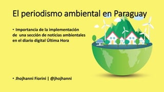 El periodismo ambiental en Paraguay
• Importancia de la implementación
de una sección de noticias ambientales
en el diario digital Última Hora
• Jhojhanni Fiorini | @jhojhanni
 