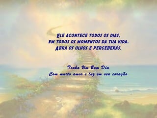 Ele acontece todos os dias,
em todos os momentos da tua vida.
Abra os olhos e perceberás.
   
Tenha Um Bom Dia
Com muito amor e luz em seu coração
 
