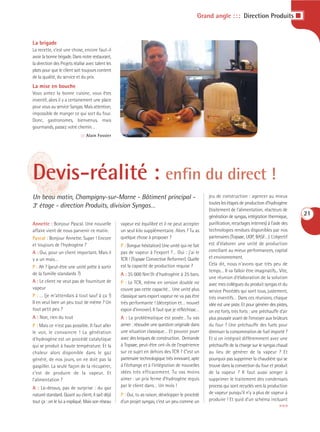 Grand angle : : : Direction Produits I


La brigade
La recette, c’est une chose, encore faut-il
avoir la bonne brigade. Dans notre restaurant,
la direction des Projets réalise avec talent les
plats pour que le client soit toujours content
de la qualité, du service et du prix.
La mise en bouche
Vous aimez la bonne cuisine, vous êtes
inventif, alors il y a certainement une place
pour vous au service Syngas. Mais attention,
impossible de manger ce qui sort du four.
Donc, gastronomes, bienvenus, mais
gourmands, passez votre chemin…
                             ::: Alain Fossier




Devis-réalité : enfin du direct !
Un beau matin, Champigny-sur-Marne - Bâtiment principal -                                           jeu de construction : agencer au mieux
                                                                                                    toutes les étapes de production d’hydrogène
3e étage - direction Produits, division Syngas…
                                                                                                    (traitement de l’alimentation, réacteurs de
                                                                                                    génération de syngas, intégration thermique,
                                                                                                                                                      21
Annette : Bonjour Pascal. Une nouvelle             vapeur est équilibré et il ne peut accepter      purification, recyclages internes) à l’aide des
affaire vient de nous parvenir ce matin.           un seul kilo supplémentaire. Alors ? Tu as       technologies rendues disponibles par nos
Pascal : Bonjour Annette. Super ! Encore           quelque chose à proposer ?                       partenaires (Topsøe, UOP, BASF…). L’objectif
et toujours de l’hydrogène ?                       P : (longue hésitation) Une unité qui ne fait    est d’élaborer une unité de production
A : Oui, pour un client important. Mais il         pas de vapeur à l’export ?… Oui : j’ai le        conciliant au mieux performances, capital
y a un mais…                                       TCR ! (Topsøe Convective Reformer). Quelle       et environnement.
                                                   est la capacité de production requise ?          Cela dit, nous n’avons que très peu de
P : Ah ? (peut-être une unité prête à sortir
                                                                                                    temps… Il va falloir être imaginatifs... Vite,
de la famille standards ?)                         A : 35 000 Nm3/h d’hydrogène à 25 bars.
                                                                                                    une réunion d’élaboration de la solution
A : Le client ne veut pas de fourniture de         P : Le TCR, même en version double ne            avec mes collègues du produit syngas et du
vapeur                                             couvre pas cette capacité… Une unité plus        service Procédés qui sont tous, justement,
P : … (je m’attendais à tout sauf à ça !)          classique sans export vapeur ne va pas être      très inventifs… Dans ces réunions, chaque
Il en veut bien un peu tout de même ? Un           très performante ! (déception et… nouvel         idée est une piste. Et pour générer des pistes,
tout petit peu ?                                   espoir d’innover). Il faut que je réfléchisse…   on est forts, très forts : une préchauffe d’air
A : Non, rien du tout                              A : La problématique est posée…Tu vas            plus poussée avant de l’envoyer aux brûleurs
P : Mais ce n’est pas possible. Il faut aller      aimer : résoudre une question originale dans     du four ? Une préchauffe des fuels pour
le voir, le convaincre ! La génération             une situation classique… Et pouvoir jouer        diminuer la consommation de fuel importé ?
d’hydrogène est un procédé catalytique             avec des briques de construction. Demande        Et si on intégrait différemment avec une
qui se produit à haute température. Et la          à Topsøe, peut-être ont-ils de l’expérience      préchauffe de la charge sur le syngas chaud
chaleur alors disponible dans le gaz               sur ce sujet en dehors des TCR ? C’est un        au lieu de générer de la vapeur ? Et
généré, de nos jours, on ne doit pas la            partenaire technologique très innovant, apte     pourquoi pas supprimer la chaudière qui se
gaspiller. La seule façon de la récupérer,         à l’échange et à l’intégration de nouvelles      trouve dans la convection du four et produit
c’est de produire de la vapeur. Et                 idées très efficacement. Tu vas moins            de la vapeur ? Il faut aussi songer à
l’alimentation ?                                   aimer : un prix ferme d’hydrogène requis         supprimer le traitement des condensats
A : Là-dessus, pas de surprise : du gaz            par le client dans… Un mois !                    process qui sont recyclés vers la production
naturel standard. Quant au client, il sait déjà    P : Oui, tu as raison, développer le procédé     de vapeur puisqu’il n’y a plus de vapeur à
tout ça : on le lui a expliqué. Mais son réseau    d’un projet syngas, c’est un peu comme un        produire ! Et quid d’un schéma incluant
                                                                                                                                              >>>
 