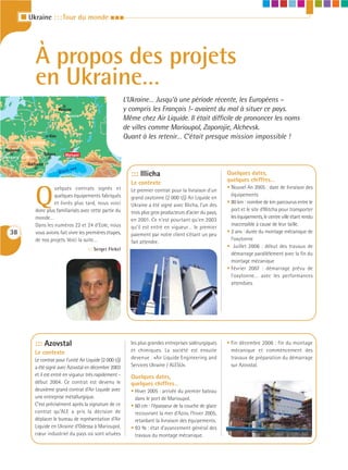 I Ukraine : : : Tour du monde I I I




                 À propos des projets
                 en Ukraine…
                                                                      L’Ukraine… Jusqu’à une période récente, les Européens –
                                  Moscow                              y compris les Français !- avaient du mal à situer ce pays.
                                     Russia
                                                                      Même chez Air Liquide. Il était difficile de prononcer les noms
                                                                      de villes comme Marioupol, Zaporojie, Alchevsk.
                           Kiev                                       Quant à les retenir… C’était presque mission impossible !
              Ukraine

Budapest                                                    Caspia
                         Odessa                               sea
Hungary Romania
                                     Mariupol

             Bucharest
                                              a
                                         k se
                                  Blac
                                                                        ::: Illicha                                    Quelques dates,
                                                                        Le contexte                                    quelques chiffres…
                                                                                                                       • Nouvel An 2005 : date de livraison des

                 Q
                          uelques contrats signés et                    Le premier contrat pour la livraison d'un
                          quelques équipements fabriqués                                                                 équipements
                                                                        grand oxytonne (2 000 t/j) Air Liquide en
                          et livrés plus tard, nous voici                                                              • 80 km : nombre de km parcourus entre le
                                                                        Ukraine a été signé avec Illicha, l’un des
                 donc plus familiarisés avec cette partie du                                                             port et le site d’Illitcha pour transporter
                                                                        trois plus gros producteurs d’acier du pays,
                 monde…                                                                                                  les équipements, le centre ville étant rendu
                                                                        en 2001. Ce n’est pourtant qu’en 2003
                 Dans les numéros 22 et 24 d’Eole, nous                                                                  inaccessible à cause de leur taille.
                                                                        qu’il est entré en vigueur… le premier
  38             vous avions fait vivre les premières étapes,                                                          • 2 ans : durée du montage mécanique de
                                                                        paiement par notre client s’étant un peu
                 de nos projets. Voici la suite…                                                                         l’oxytonne
                                                                        fait attendre.
                                                  ::: Sergei Flekel
                                                                                                                       • Juillet 2006 : début des travaux de
                                                                                                                         démarrage parallèlement avec la fin du
                                                                                                                         montage mécanique
                                                                                                                       • Février 2007 : démarrage prévu de
                                                                                                                         l’oxytonne… avec les performances
                                                                                                                         attendues.




                 ::: Azovstal                                           les plus grandes entreprises sidérurgiques     • Fin décembre 2006 : fin du montage
                 Le contexte                                            et chimiques. La société est ensuite             mécanique et commencement des
                 Le contrat pour l’unité Air Liquide (2 000 t/j)        devenue : «Air Liquide Engineering and           travaux de préparation du démarrage
                 a été signé avec Azovstal en décembre 2003             Services Ukraine / ALESU».                       sur Azovstal.
                 et il est entré en vigueur très rapidement -           Quelques dates,
                 début 2004. Ce contrat est devenu le                   quelques chiffres…
                 deuxième grand contrat d’Air Liquide avec              • Hiver 2005 : arrivée du premier bateau
                 une entreprise métallurgique.                            dans le port de Marioupol.
                 C’est précisément après la signature de ce             • 60 cm : l’épaisseur de la couche de glace
                 contrat qu’ALE a pris la décision de                     recouvrant la mer d’Azov, l’hiver 2005,
                 déplacer le bureau de représentation d’Air               retardant la livraison des équipements.
                 Liquide en Ukraine d’Odessa à Marioupol,               • 93 % : état d’avancement général des
                 cœur industriel du pays où sont situées                  travaux du montage mécanique.
 