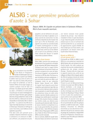 I Oman : : : Tour du monde I I I




                    ALSIG : une première production
                    d’azote à Sohar
          Syria
                                                                           Depuis 2004, Air Liquide est présent dans le Sultanat d’Oman.
      Lebanon       Iraq                                                   Récit d’une nouvelle aventure.
lestine               Baghdad
Israel Jordan                            Pe                                  propylène, une de méthanol et une usine           une licence exclusive d’une grande
                                           r      Iran
                                         Gu sia
                                           lf n                              d’aluminium sont déjà en opération ou en          simplicité de principe : tout industriel
                                              Qatar   Dubay
                                                  Doha           Gulf of     phase avancée de construction. L’un des           s’installant à Sohar et ayant des besoins
                                                                  Oman
                                                         Sohar               architectes industriels de cette réussite n’est   en gaz industriels garde la faculté de les
                                 Riyad
          Re




                                                                 Masqat
                                                                             autre que le Port de Rotterdam, venu              produire pour lui seul, en achetant des
           ds
               ea




                                Saudi Arabia                                 apporter son conseil aux autorités locales        outils de production ou, au contraire de
                                                          Oman
                                                                             en matière d’aménagement et d’infra-              les approvisionner auprès d’ALSIG. Un
                                                                             structures. Alimentée par le gaz naturel et       choix simple pour ces futurs clients : soit
                                                                             le pétrole local, ouverte sur la mer d’Oman       autoproduire, soit devenir client d’Air
                                                                             avec un port en eau profonde, la ville de         Liquide Sohar Industrial Gases.
                                                                             Sohar entend bien devenir la capitale
                                                                             industrielle du Sultanat d’Oman.                  Quand un APSA L6
                                                                                                                               est une grosse unité !
                                                                             Histoire d’une licence                            Commandé par ALSIG mi-2004, le petit
                                                                             Début 2004, conscient des synergies qui           APSA L6 a une production maximale de
     40                                                                                                                        200 t/j d’azote, dont une trentaine de tonnes
                                                                             découleraient d’une production centralisée
                                                                             de gaz industriels, SIPC (Sohar Industrial Port   d’azote liquide. Une taille modeste qui
                                                                             Company) avait lancé un appel d’offres            arracherait des sourires condescendants à
                                                                             international pour la fourniture d’azote aux      quelques-unes des grosses centrales


                    N
                              ous connaissons tous «Les Mille                premiers occupants de la zone de Sohar.           d’Europe… Pourtant, elle est en ligne avec
                              et Une Nuits» et l’imagination                 A la clé pour le gagnant : une exclusivité de     la capacité moyenne des unités de nos
                              féconde de Shéhérazade mais nous               fourniture en OTF (lire «Over The Fence», ou,     collègues du Moyen-Orient, lesquels opèrent
                    sommes nombreux à ignorer que Sindbad,                   pour les béotiens, «livré par canalisations» …)   des ASUs de quelques dizaines de tonnes
                    le célèbre marin qui entre en scène à la                 pour une durée de quinze ans. Alliée à une        par jour, essentiellement destinées à un
                    536ème nuit, serait né à Sohar, ville portuaire          compagnie locale de gaz industriels,              marché liquide croissant.
                    de la région de la Batinah, au nord du                   Mohsin Haider Darwish L.L.C. (MHD),               Prenant la suite de Mohammed Farag,
                    Sultanat d’Oman. De ses sept voyages, qui                Air Liquide l’avait emporté au prix d’une         initiateur du projet avec Wilfried Manet,
                    vaudront quelques nuits de répit à la                    compétition particulièrement âpre. Bien sûr,      Ahmed Zoelfakkar a été chargé de
                    princesse, il ne subsiste pas de traces visibles         nos concurrents habituels étaient présents        superviser la construction de l’unité et de
                    sur place ; à l’évidence, le conte persan                mais s’y ajoutaient, en autant de partenariats,   ses deux stockages sous vide de 450 m3
                    n’aura été pour rien dans le développement               des producteurs locaux de taille certes           importés de République Tchèque. Restait
                    actuel de la région. Pourtant, après quelques            modeste, mais bien décidés à préserver et à       la mise en place des canalisations, un
                    décennies d’engourdissement, Sohar, la ville             développer leurs intérêts dans le marché local    projet confié à notre partenaire MHD.
                    des émirs d’Ormuz, redécouvre ses racines                des gaz. Cette situation d’acteurs multiples,     Ainsi décrits, on pourrait croire que la
                    industrielles et marchandes. Elles ne datent             aux intérêts croisés, aux alliances aussi         construction et le démarrage d’ALSIG ont
                    pas d’hier : il y a près de cinq mille ans, la           mouvantes que les dunes de sable n’était pas      été une promenade de santé de quelques
                    région était déjà dynamique et renommée                  de nature à faciliter la compétition et ce,       semaines. La réalité fut toute autre… Il serait
                    en Orient pour l’extraction et l’affinage du             pour le plus grand bénéfice des premiers          fastidieux d’énumérer les difficultés
                    cuivre. Trois mines y sont d’ailleurs encore             clients de Sohar : Sohar Refinery Company         rencontrées au cours des derniers mois :
                    exploitées aujourd’hui.                                  (SRC) et Oman Polypropylene (OPP), toutes         obtention des permis de construire, droits
                    C’est dans cette zone portuaire qu’un                    deux filiales de Oman Refining Company            de passage des canalisations, indisponibilité
                    complexe industriel entièrement nouveau                  (ORC), la société nationale.                      de l’eau de réfrigération, retard des sous-
                    a commencé à se construire en 2005 :                     Dans ce contexte, ALSIG (Air Liquide Sohar        traitants et, pour finir, délai pour l’obtention
                    une raffinerie, une production de poly-                  Industrial Gases LLC) détient maintenant          de l’énergie électrique.
 