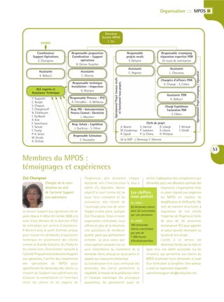 Organisation : : : MPOS I



                                                                  Directeur
                                                                Service MPOS
                                                                    T. Ott
              ENTRÉE


           Coordinateur               Responsable proposition                                                  Responsable               Responsable revamping
        Support Opérations            Coordination - Support                                                   projets neufs            réparation expertise PDR
           Z. Charignon                      opérations                                                          F. Dehaine               En cours de nomination
                                         N. Derive-Teuscher
                                                                                                                Assistante                      Assistante
            Assistante                        Assistante




                                                                                                                                                                   Opérationnel Projet revamping / réparation
                                                                                                                C. Pegeron                     L. Chauveau
            K. Bellucci                       C. Oliveira




                                                                           Opérationnel Projet travaux neufs
                                                                                                                                        Chargées d’affaires PDR
                                       Responsable technique




                                                                              et fonctionnel tous projets
                                                                                                                                          V. Chaisse - S. Cohen
                                      Installation - Inspection
          ALE experts et                      G. Bracque
       Assistance Technique
                                                                                                                                             Assistante PDR
       Y. Augustin                  Responsable Process - PFD                                                                                  K. Bellucci
       C. Burger                     A. Chevallier - A. Melikova
       S. Chapuis                                                                                                                           Chargé Expéditions
       Y. Charghinoff                Resp. PID - Instrumentation                                                                             Facturation PDR
       N. Chikhoune                  Process Control - Électricité                                                                               S. Fillion
       T. Guilbault                          L. Marchier
       A. Kim
       F. Samchaoui                   Resp. Achats - Expédition                                                           Chefs de projet
       Y. Schulz                       J. Queferus - S. Fillion                                        A. Brazier   S. Hanriot      D. Lelarge        T. Renault
       F. Tromp                                                                                        M. Coudeneau P. Labidoire    A. Libarre        T. Sifodil
       P-A. Setier                                                                                     R. Egault    P. Le Chanu     H. Petitjean
                                       Responsable Estimation
       M. Zerafa
                                            C. Rousselot                                               De la DDP : J. Demeusy, C. Dhennin
       A. Zottola

                                                                                                                                                                                                                53

Membres du MPOS :
témoignages et expériences
Zoé Charignon                                    l’Ingénierie, afin d’orienter chaque                 vérifier l’adéquation des compétences aux
                 Chargée de la coor-             demande vers l’interlocuteur le plus à               demandes, pour une allocation optimale des
                 dination au sein                même d’y répondre. «Notre                                         ressources. L’organisation mise
                 de l’activité Support           objectif à court terme est de           Les chiffres              en place répond aux exigences
                 aux opérations.                 nous faire connaître et de              nous parlent              du MPOS en matière de
                                                 convaincre nos clients de               En 2005 :                 simplification et d’efficacité. Elle
                                                 l’avantage pour eux de venir            63 demandes clients       met, de manière structurée, à
Le service Support aux opérations est en         frapper à notre porte, souligne         dont 50 concrétisées      disposition de nos clients
place depuis le début de l’année 2006 à la       Zoé Charignon. Grâce à notre            par une prestation.       l’expertise de l’Ingénierie (riche
suite d’une décision de la direction d’ALE       organisation centralisée, nous          En 2006 :                 de plus de 50 personnes
de centraliser son activité d’assistance.        offrons en plus de la réactivité,       300 demandes              reconnues en TCL) pour apporter
Il devient ainsi le point d’entrée unique        une assistance de meilleure             clients concrétisées      la valeur ajoutée nécessaire au
                                                                                         par près de
pour toutes les demandes d’assistance            qualité, parce que parfaitement         7 000 heures
                                                                                                                   succès de leur projet.
technique en provenance des clients              orientée. La plus-value que             d’études/expertises.      L’accès à ce service est
comme la Grande Industrie, les filiales et       nous espérons proposer est un                                     désormais facilité par la mise en
les clients tiers. Directement rattaché à        suivi d’excellence du traitement de la               ligne d’un site dédié accessible via les
l’activité Proposition/coordination/support      demande client, ainsi qu’un accès précis et          intranets, qui permettra aux clients du
aux opérations, il profite des compétences       adapté aux ressources existantes».                   MPOS d’adresser leurs demandes à l’aide
des spécialistes du MPOS pour                    La coordination et le suivi centralisé des           d’un formulaire à compléter. Une adresse
appréhender les demandes des clients. La         demandes des clients permettent la                   e-mail est également disponible :
mission du Support aux opérations est            traçabilité, la mesure de la satisfaction client     operationsupport.ale@airliquide.com
d’assurer la coordination et l’interface         et l’analyse statistique des principaux
entre les clients et les experts de              paramètres. Ils permettent aussi de
 