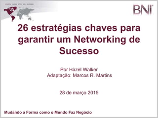 Mudando a Forma como o Mundo Faz Negócio
26 estratégias chaves para
garantir um Networking de
Sucesso
Por Hazel Walker
Adaptação: Marcos R. Martins
28 de março 2015
 