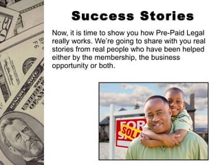 Success Stories Now, it is time to show you how Pre-Paid Legal really works. We’re going to share with you real stories from real people who have been helped either by the membership, the business opportunity or both. 