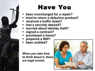 Have You Ever . . . been overcharged for a repair? tried to return a defective product? received a traffic ticket? lost a security deposit? worried about identity theft?   signed a contract?  purchased a home? prepared a Will? been audited? When you take time  to think about it, these are legal events. 