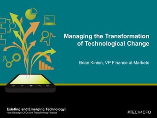 #TECH4CFOExisting and Emerging Technology:
How Strategic CFOs Are Transforming Finance
presented by
#TECH4CFO
Existing and Emerging Technology:
How Strategic CFOs Are Transforming Finance
Managing the Transformation
of Technological Change
Brian Kinion, VP Finance at Marketo
 