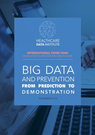 1
HEALTHCARE
DATA INSTITUTE
BIG DATA
AND PREVENTION
FROM PREDICTION TO
D E M O N S T R AT I O N
NOVEMBER 2016
INTERNATIONAL THINK TANK
DEDICATED TO BIG DATA IN HEALTHCARE
 