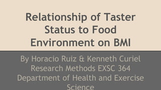 Relationship of Taster
Status to Food
Environment on BMI
By Horacio Ruiz & Kenneth Curiel
Research Methods EXSC 364
Department of Health and Exercise
 