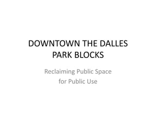 DOWNTOWN THE DALLES
PARK BLOCKS
Reclaiming Public Space
for Public Use
 