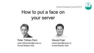 How to put a face on
your server
Knowit Developer Summit 2015
Peter Tollnes Flem
peter.tollnes.flem@knowit.no
Knowit Reaktor Oslo
Håvard Fjær
havard.fjaer@knowit.no
Knowit Reaktor Oslo
 