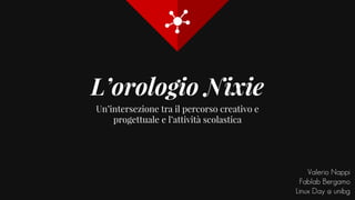 L’orologio Nixie
Un’intersezione tra il percorso creativo e
progettuale e l’attività scolastica
Valerio Nappi
Fablab Bergamo
Linux Day @ unibg
 