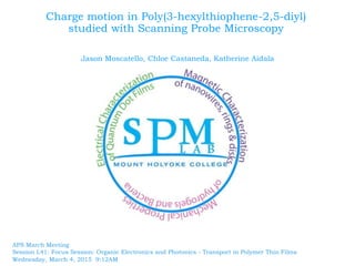 Charge motion in Poly(3-hexylthiophene-2,5-diyl)
studied with Scanning Probe Microscopy
Jason Moscatello, Chloe Castaneda, Katherine Aidala
APS March Meeting
Session L41: Focus Session: Organic Electronics and Photonics - Transport in Polymer Thin Films
Wednesday, March 4, 2015 9:12AM
 