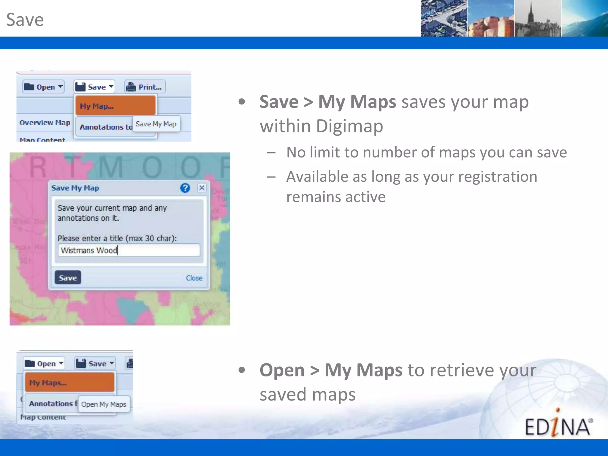 Save

• Save > My Maps saves your map
within Digimap
– No limit to number of maps you can save
– Available as long as your registration
remains active

• Open > My Maps to retrieve your
saved maps

 