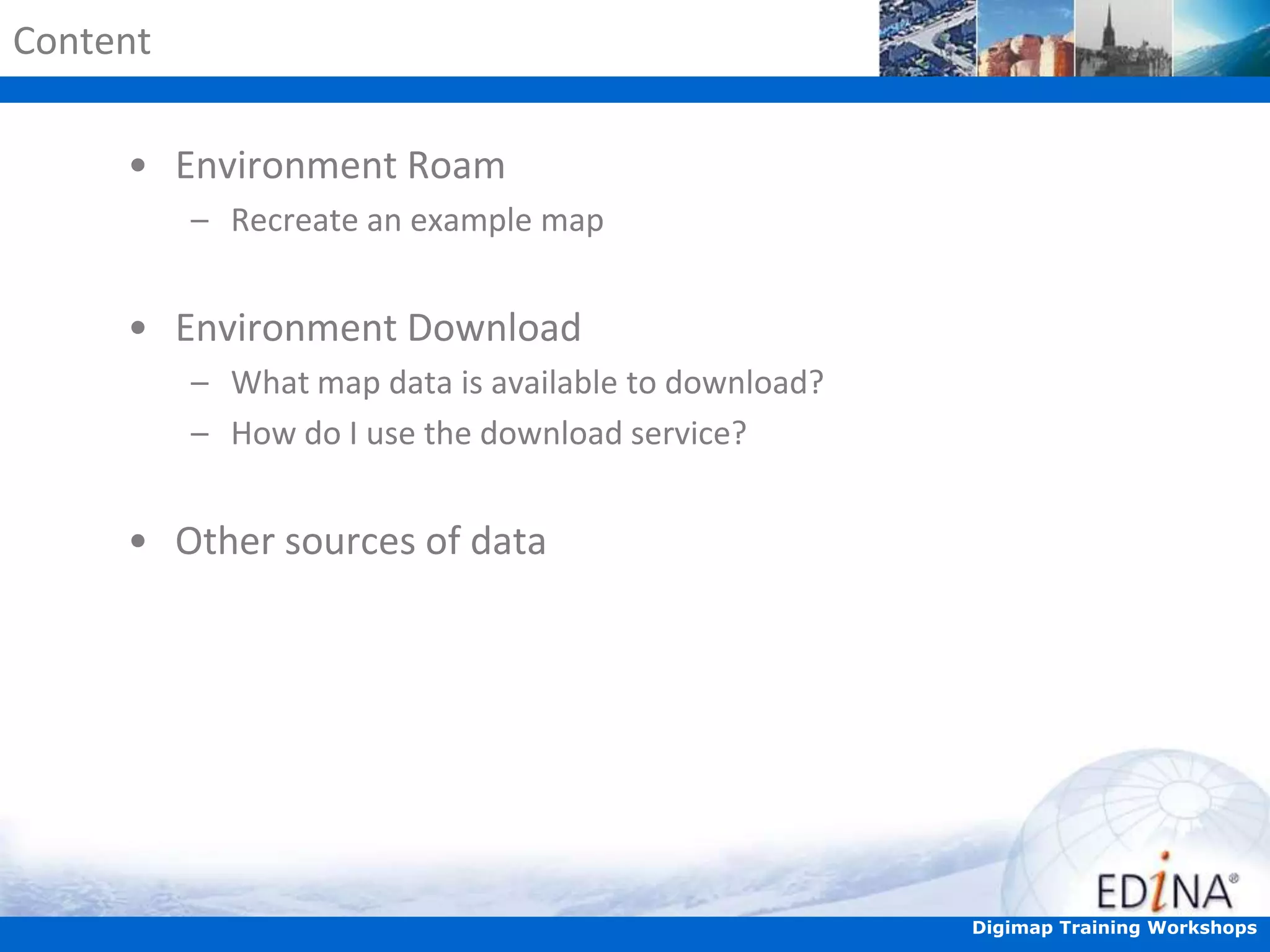 Content
• Environment Roam
– Recreate an example map

• Environment Download
– What map data is available to download?
– How do I use the download service?

• Other sources of data

Digimap Training Workshops

 