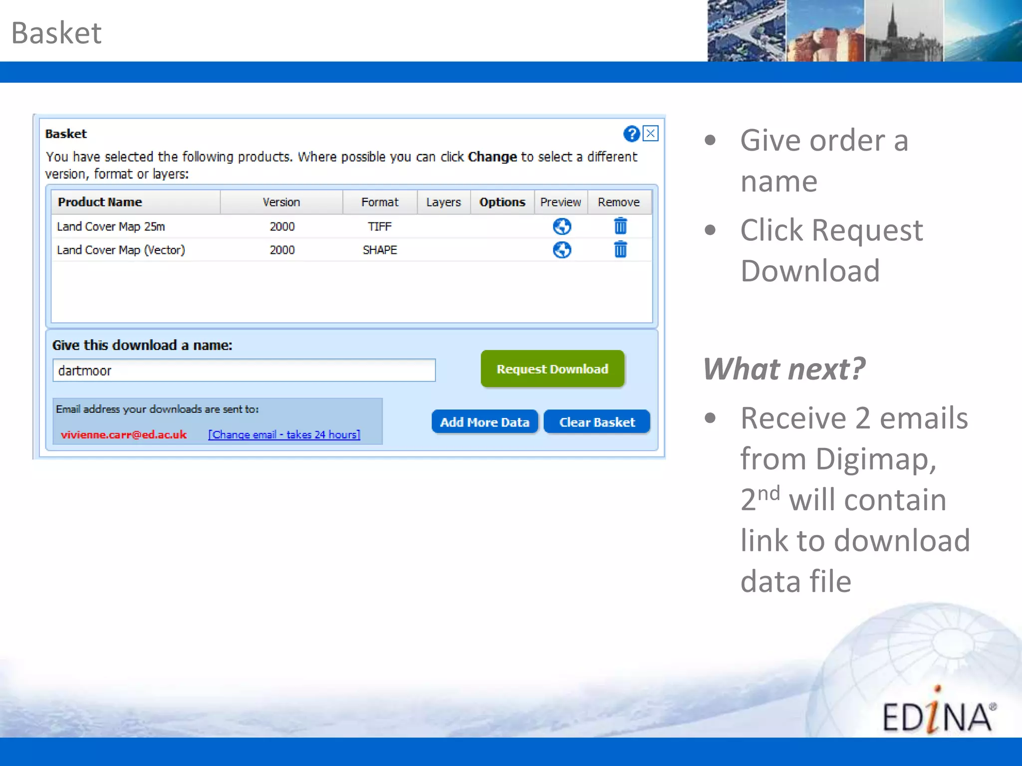 Basket
• Give order a
name
• Click Request
Download
What next?
• Receive 2 emails
from Digimap,
2nd will contain
link to download
data file

 