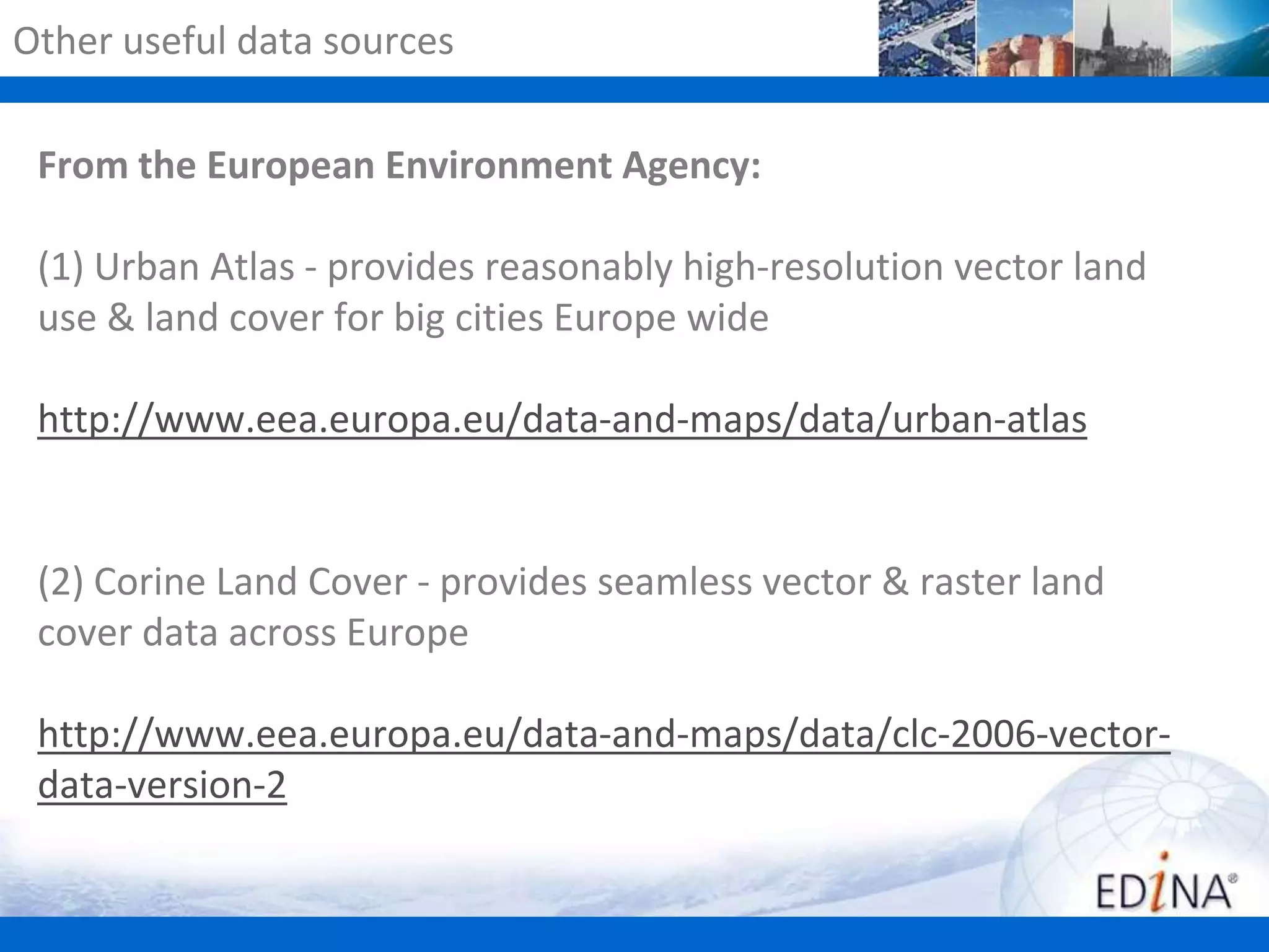 Other useful data sources
From the European Environment Agency:
(1) Urban Atlas - provides reasonably high-resolution vector land
use & land cover for big cities Europe wide
http://www.eea.europa.eu/data-and-maps/data/urban-atlas

(2) Corine Land Cover - provides seamless vector & raster land
cover data across Europe
http://www.eea.europa.eu/data-and-maps/data/clc-2006-vectordata-version-2

 