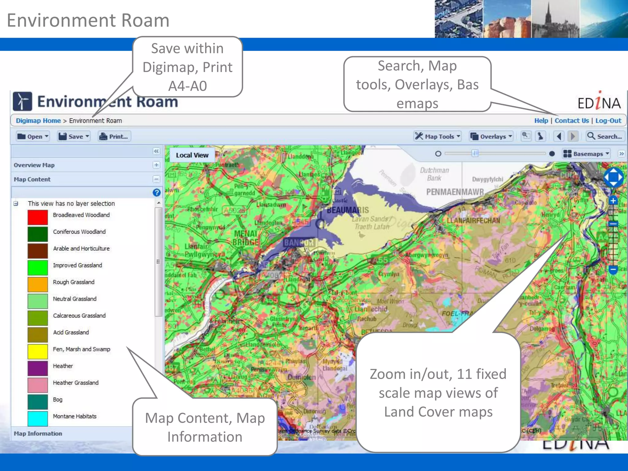 Environment Roam
Save within
Digimap, Print
A4-A0

Map Content, Map
Information

Search, Map
tools, Overlays, Bas
emaps

Zoom in/out, 11 fixed
scale map views of
Land Cover maps

 