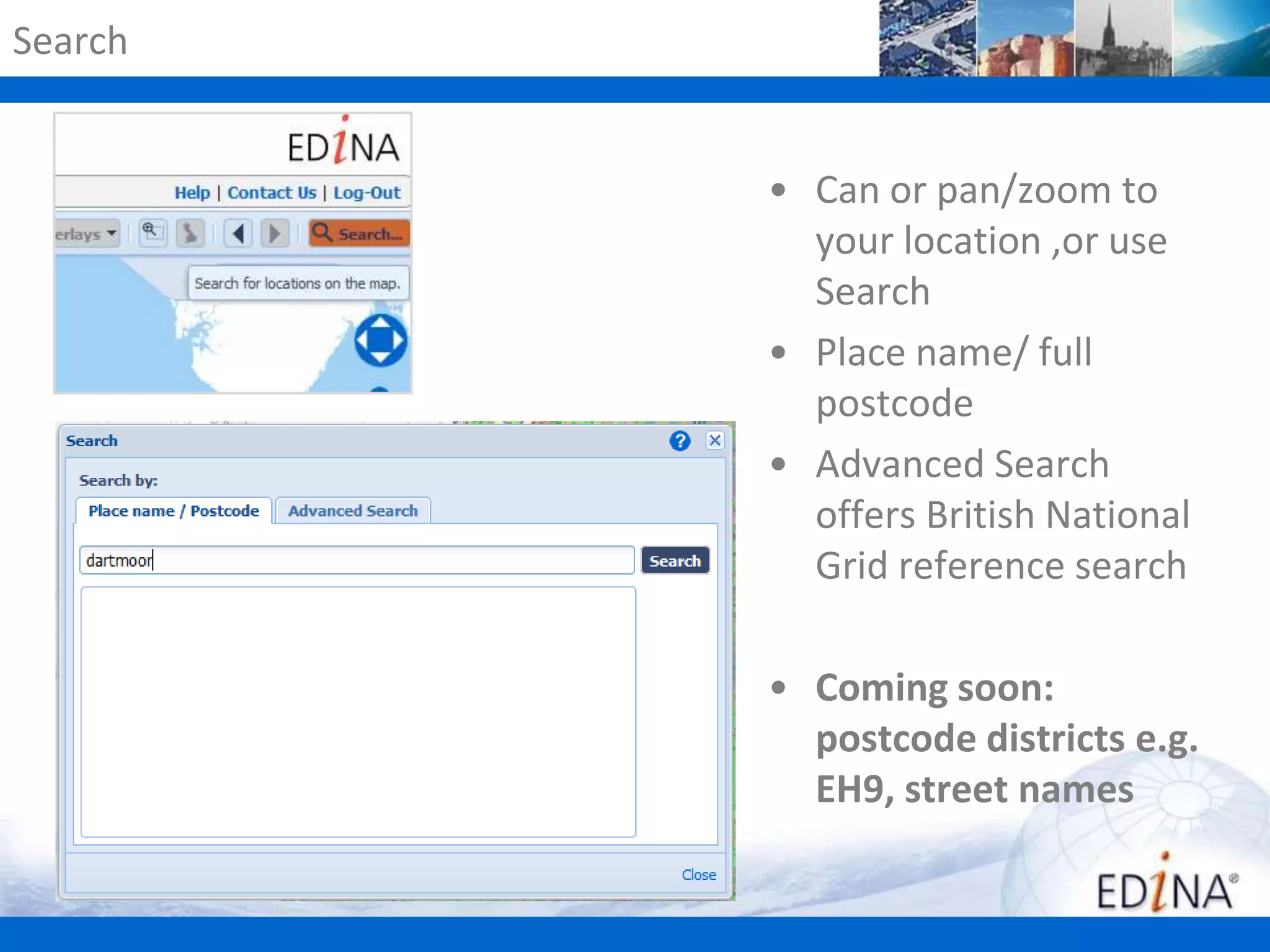Search

• Can or pan/zoom to
your location ,or use
Search
• Place name/ full
postcode
• Advanced Search
offers British National
Grid reference search

• Coming soon:
postcode districts e.g.
EH9, street names

 