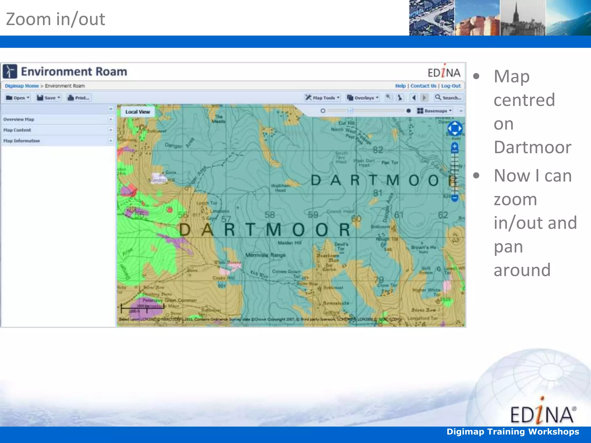 Zoom in/out

• Map
centred
on
Dartmoor
• Now I can
zoom
in/out and
pan
around

Digimap Training Workshops

 
