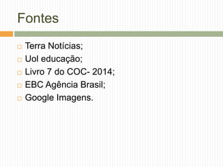 Fontes
 Terra Notícias;
 Uol educação;
 Livro 7 do COC- 2014;
 EBC Agência Brasil;
 Google Imagens.
 