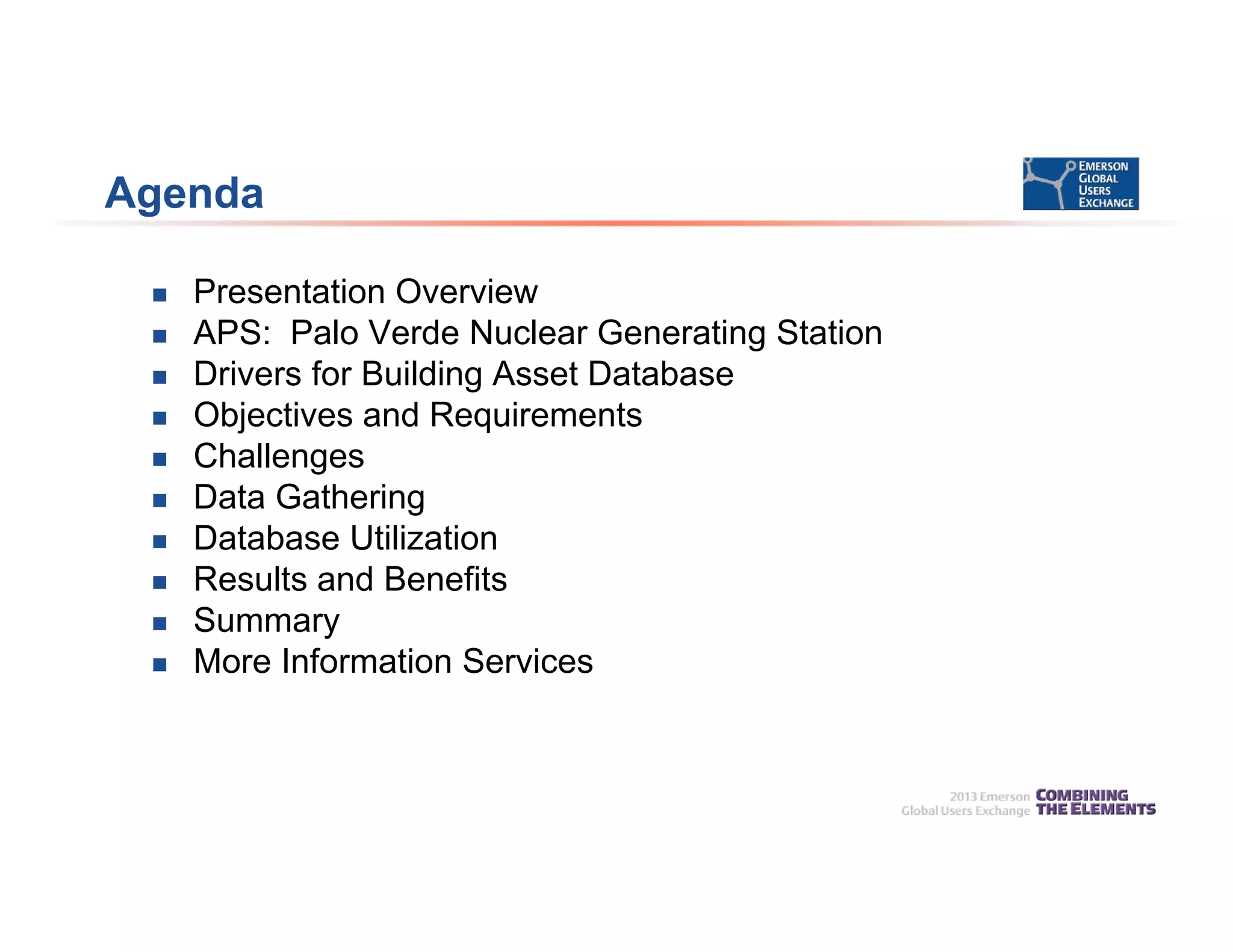 Agenda
 Presentation Overview
 APS: Palo Verde Nuclear Generating Station
 Drivers for Building Asset Database
 Objectives and Requirements
 Challenges
 Data Gathering
 Database Utilization
 Results and Benefits
 Summary
 More Information Services
 