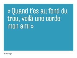 « Quand t’es au fond du
trou, voilà une corde
mon ami »
Message