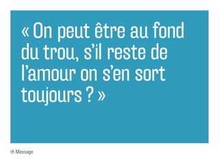 « On peut être au fond
du trou, s’il reste de
l’amour on s’en sort
toujours ? »
Message
