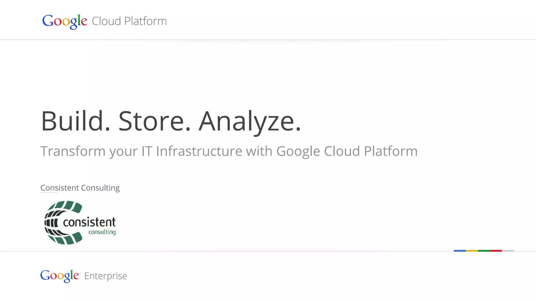 Google confidential | Do not distribute 
Build. Store. Analyze. 
Transform your IT Infrastructure with Google Cloud Platform 
Consistent Consulting 
 