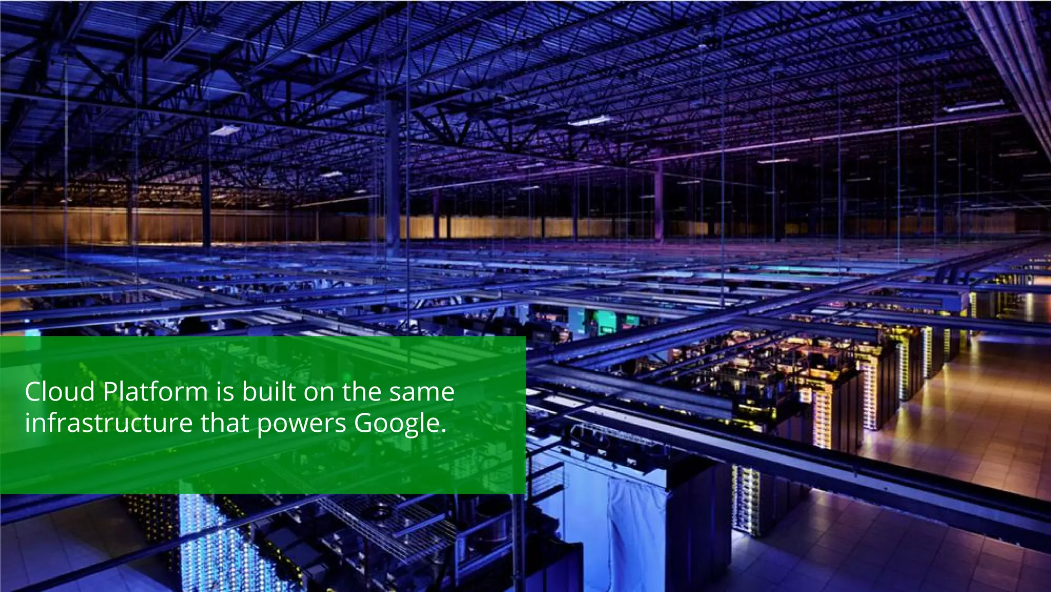 Google confidential | Do not distribute 
Cloud Platform is built on the same 
infrastructure that powers Google. 
 