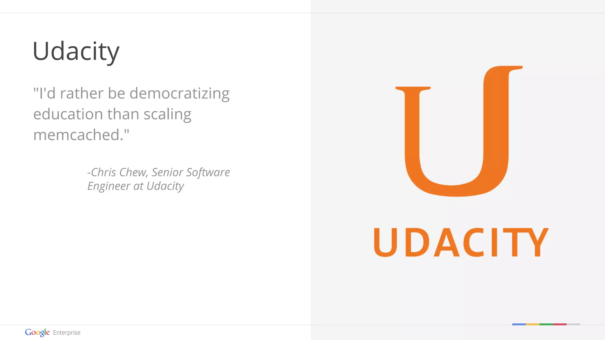 Google confidential | Do not distribute 
Udacity 
"I'd rather be democratizing 
education than scaling 
memcached." 
-Chris Chew, Senior Software 
Engineer at Udacity 
 