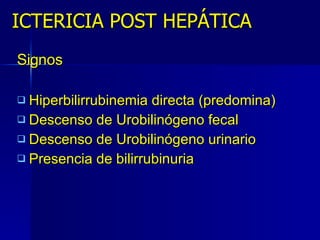 ICTERICIA POST HEPÁTICA Signos Hiperbilirrubinemia directa (predomina) Descenso de Urobilinógeno fecal Descenso de Urobilinógeno urinario Presencia de bilirrubinuria 