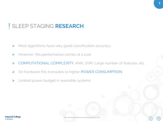IEEE Engineering in Medicine and Biology Conference 2015
5
SLEEP STAGING RESEARCH
 Most algorithms have very good classification accuracy
 However, this performance comes at a cost
 COMPUTATIONAL COMPLEXITY: ANN, SVM, Large number of features, etc.
 On hardware this translates to higher POWER CONSUMPTION
 Limited power budget in wearable systems
 