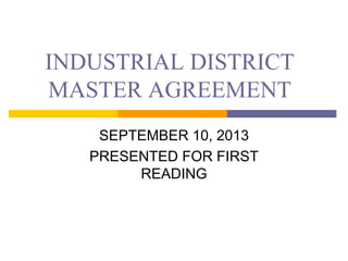 INDUSTRIAL DISTRICT
MASTER AGREEMENT
SEPTEMBER 10, 2013
PRESENTED FOR FIRST
READING
 