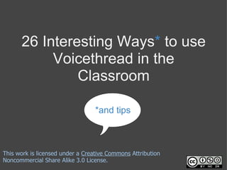 26 Interesting Ways* to use
           Voicethread in the
               Classroom

                                  *and tips



This work is licensed under a Creative Commons Attribution
Noncommercial Share Alike 3.0 License.
 