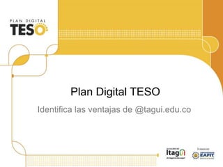 Identifica las ventajas de @tagui.edu.co
Plan Digital TESO
 